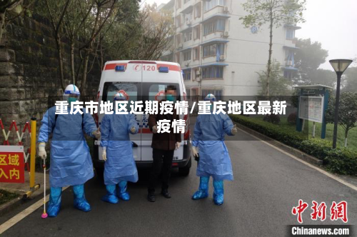 重庆市地区近期疫情/重庆地区最新疫情