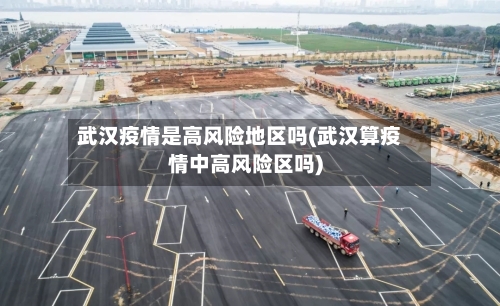 武汉疫情是高风险地区吗(武汉算疫情中高风险区吗)