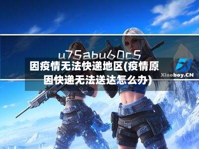 因疫情无法快递地区(疫情原因快递无法送达怎么办)