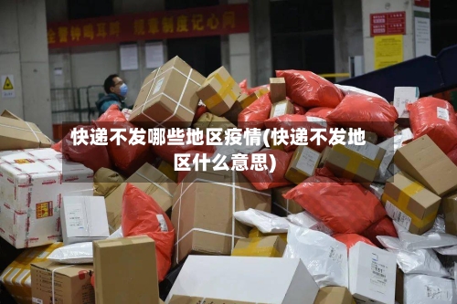 快递不发哪些地区疫情(快递不发地区什么意思)