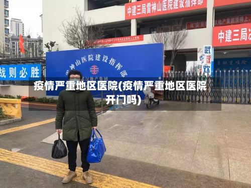 疫情严重地区医院(疫情严重地区医院开门吗)