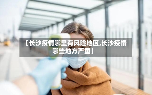 【长沙疫情哪里有风险地区,长沙疫情哪些地方严重】