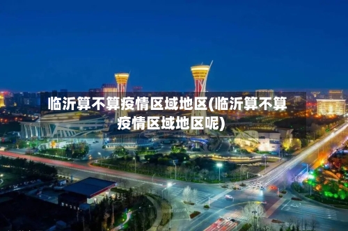临沂算不算疫情区域地区(临沂算不算疫情区域地区呢)