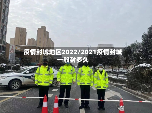 疫情封城地区2022/2021疫情封城一般封多久