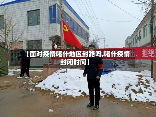 【面对疫情喀什地区封路吗,喀什疫情封闭时间】