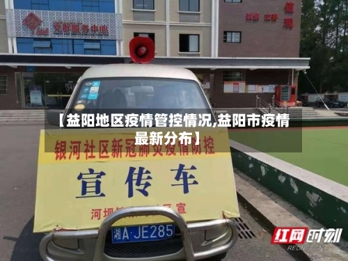 【益阳地区疫情管控情况,益阳市疫情最新分布】