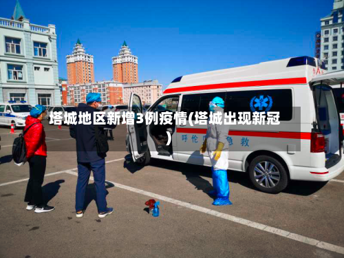 塔城地区新增3例疫情(塔城出现新冠)
