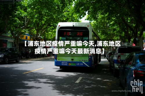 【浦东地区疫情严重嘛今天,浦东地区疫情严重嘛今天最新消息】