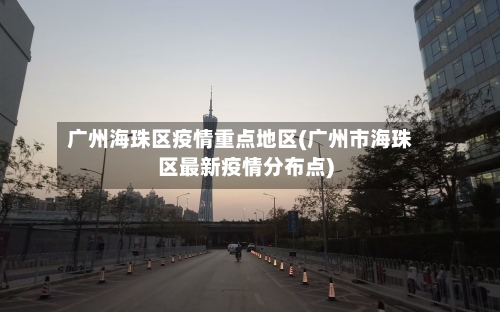 广州海珠区疫情重点地区(广州市海珠区最新疫情分布点)