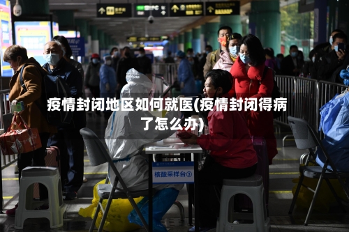 疫情封闭地区如何就医(疫情封闭得病了怎么办)