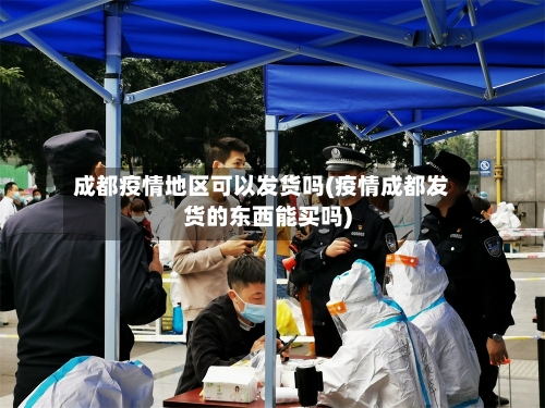 成都疫情地区可以发货吗(疫情成都发货的东西能买吗)