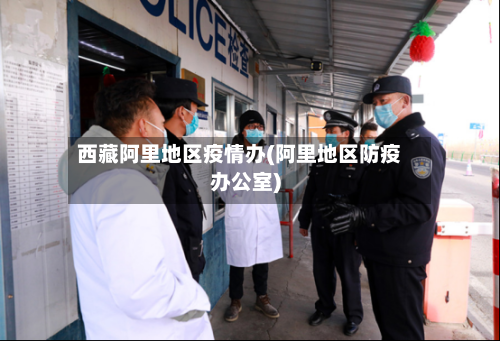 西藏阿里地区疫情办(阿里地区防疫办公室)