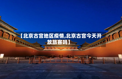 【北京古宫地区疫情,北京古宫今天开放旅客吗】