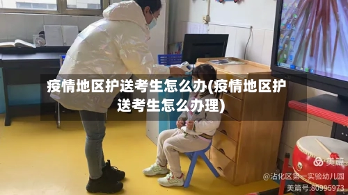 疫情地区护送考生怎么办(疫情地区护送考生怎么办理)