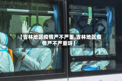 【吉林地区疫情严不严重,吉林地区疫情严不严重呀】