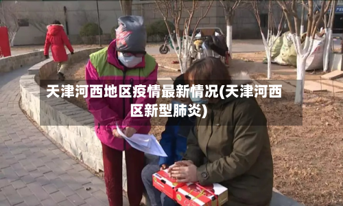 天津河西地区疫情最新情况(天津河西区新型肺炎)