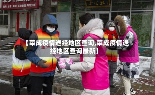【荣成疫情途经地区查询,荣成疫情途经地区查询最新】