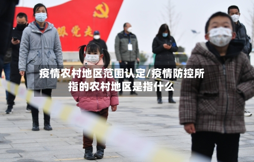 疫情农村地区范围认定/疫情防控所指的农村地区是指什么