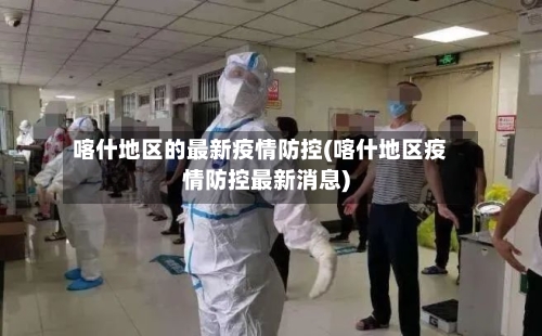 喀什地区的最新疫情防控(喀什地区疫情防控最新消息)