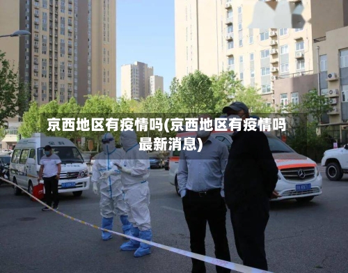 京西地区有疫情吗(京西地区有疫情吗最新消息)