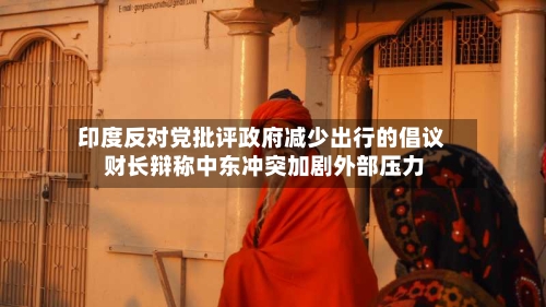 印度反对党批评政府减少出行的倡议 财长辩称中东冲突加剧外部压力