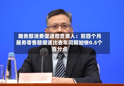 商务部消费促进司负责人：前四个月服务零售额增速比去年同期加快0.5个百分点