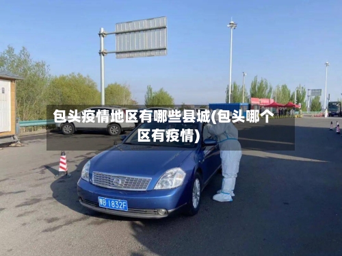 包头疫情地区有哪些县城(包头哪个区有疫情)