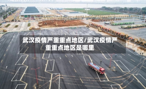 武汉疫情严重重点地区/武汉疫情严重重点地区是哪里