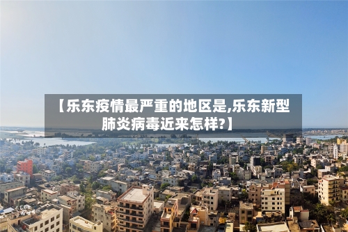 【乐东疫情最严重的地区是,乐东新型肺炎病毒近来怎样?】