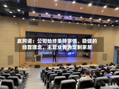 皮阿诺：公司始终秉持审慎、稳健的经营理念，主营业务为定制家居