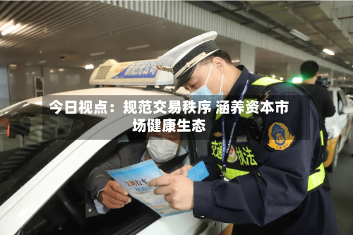 今日视点：规范交易秩序 涵养资本市场健康生态