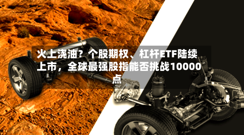 火上浇油？个股期权、杠杆ETF陆续上市，全球最强股指能否挑战10000点