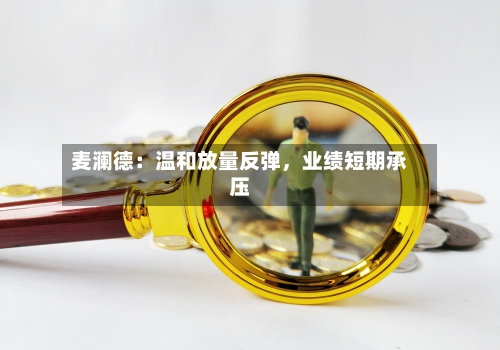 麦澜德：温和放量反弹，业绩短期承压