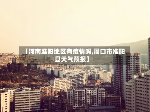 【河南准阳地区有疫情吗,周口市准阳县天气预报】