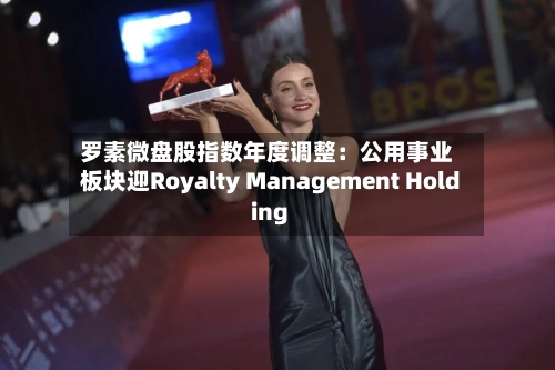 罗素微盘股指数年度调整：公用事业板块迎Royalty Management Holding