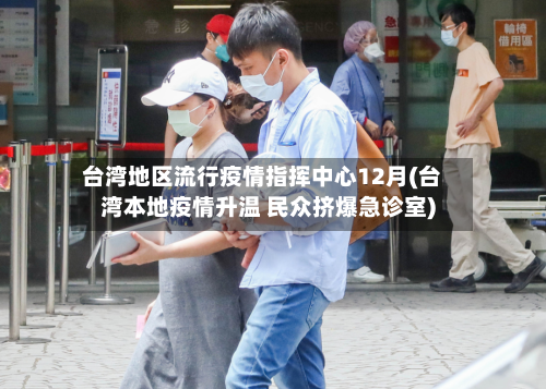 台湾地区流行疫情指挥中心12月(台湾本地疫情升温 民众挤爆急诊室)