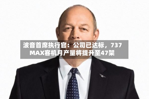 波音首席执行官：公司已达标，737 MAX客机月产量将提升至47架