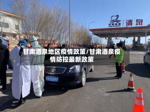 甘肃酒泉地区疫情政策/甘肃酒泉疫情防控最新政策