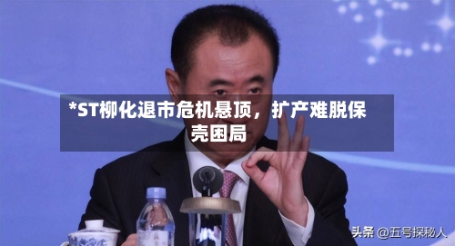 *ST柳化退市危机悬顶，扩产难脱保壳困局