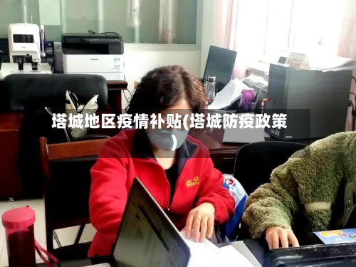 塔城地区疫情补贴(塔城防疫政策)