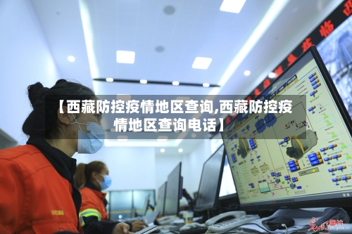【西藏防控疫情地区查询,西藏防控疫情地区查询电话】