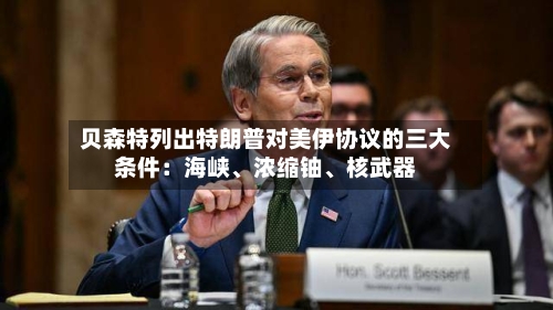贝森特列出特朗普对美伊协议的三大条件：海峡、浓缩铀、核武器