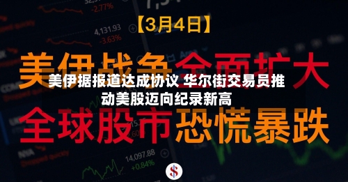 美伊据报道达成协议 华尔街交易员推动美股迈向纪录新高