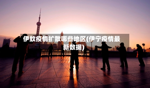 伊蚊疫情扩散哪些地区(伊宁疫情最新数据)
