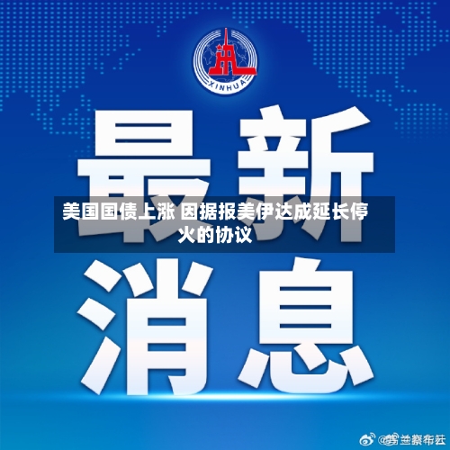 美国国债上涨 因据报美伊达成延长停火的协议