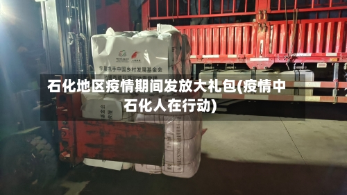 石化地区疫情期间发放大礼包(疫情中石化人在行动)