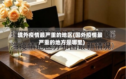 境外疫情最严重的地区(国外疫情最严重的地方是哪里)
