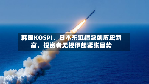韩国KOSPI、日本东证指数创历史新高，投资者无视伊朗紧张局势