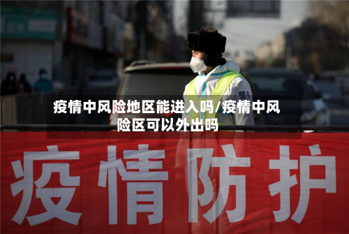疫情中风险地区能进入吗/疫情中风险区可以外出吗