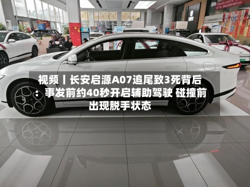 视频丨长安启源A07追尾致3死背后：事发前约40秒开启辅助驾驶 碰撞前出现脱手状态